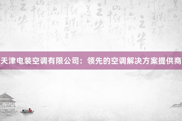 天津电装空调有限公司：领先的空调解决方案提供商