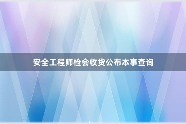 安全工程师检会收货公布本事查询