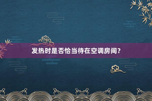 发热时是否恰当待在空调房间？