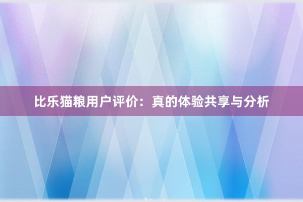 比乐猫粮用户评价：真的体验共享与分析