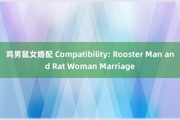 鸡男鼠女婚配 Compatibility: Rooster Man and Rat Woman Marriage