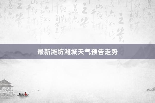 最新潍坊潍城天气预告走势