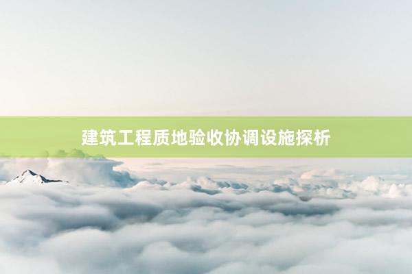 建筑工程质地验收协调设施探析