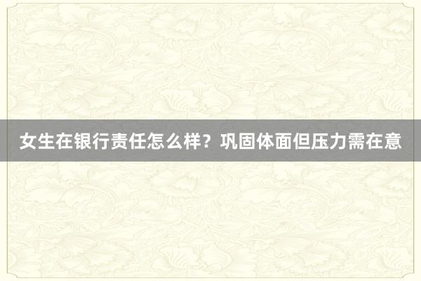 女生在银行责任怎么样？巩固体面但压力需在意
